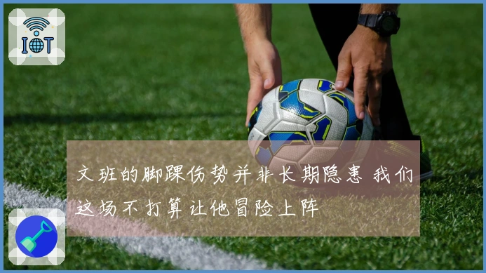 文班的脚踝伤势并非长期隐患 我们这场不打算让他冒险上阵