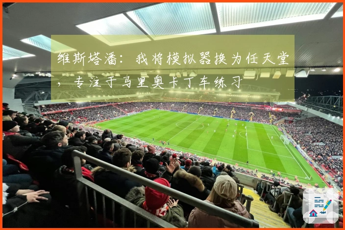 维斯塔潘：我将模拟器换为任天堂，专注于马里奥卡丁车练习