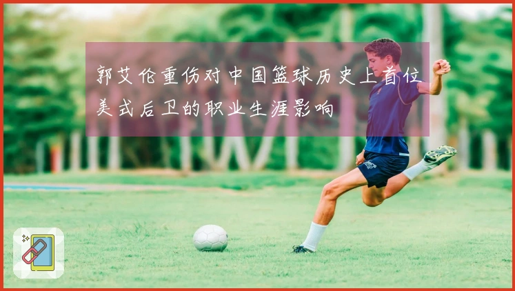 郭艾伦重伤对中国篮球历史上首位美式后卫的职业生涯影响