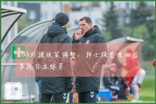 CBA外援政策调整，郭士强首度回应争抢日本球员