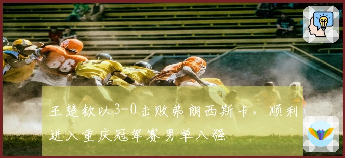 王楚钦以3-0击败弗朗西斯卡，顺利进入重庆冠军赛男单八强