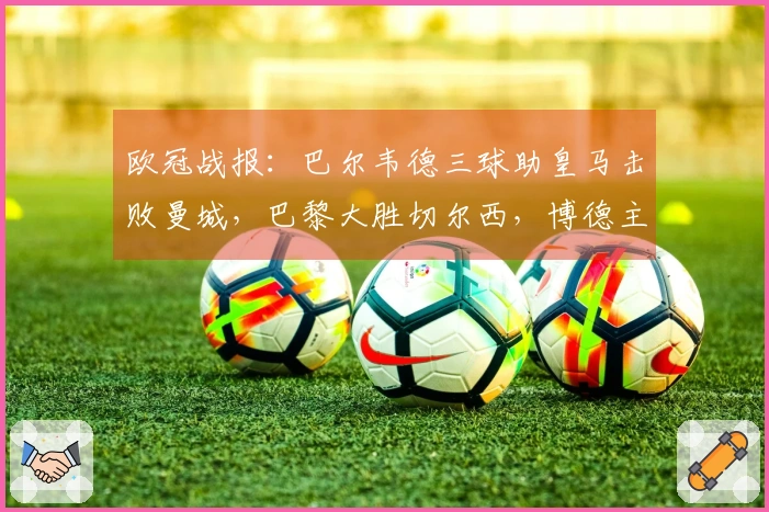 欧冠战报：巴尔韦德三球助皇马击败曼城，巴黎大胜切尔西，博德主场3比0领先