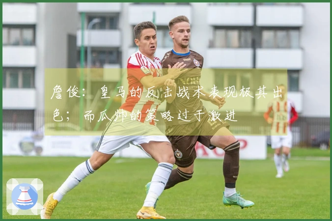 詹俊：皇马的反击战术表现极其出色；而瓜帅的策略过于激进