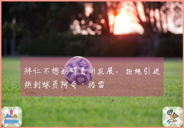 拜仁不想妨碍青训发展，拒绝引进热刺球员阿奇·格雷