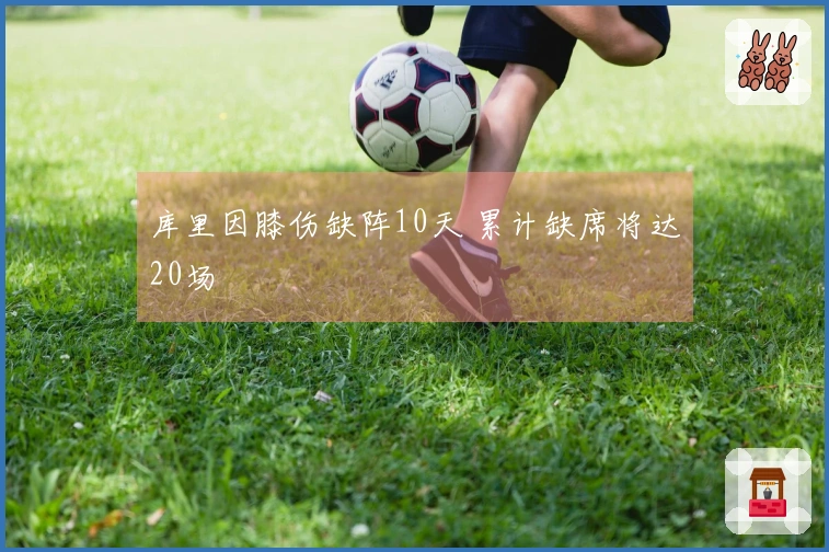 库里因膝伤缺阵10天 累计缺席将达20场