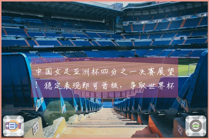 中国女足亚洲杯四分之一决赛展望！稳定表现即可晋级，争取世界杯名额