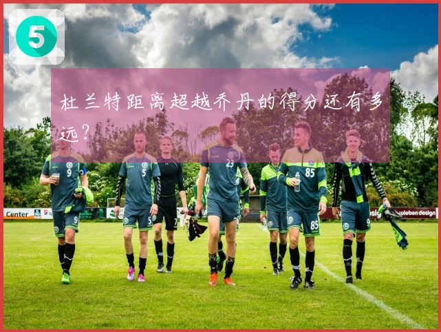 杜兰特距离超越乔丹的得分还有多远？