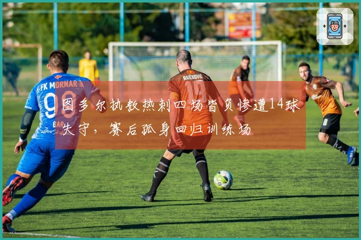图多尔执教热刺四场皆负惨遭14球失守，赛后孤身回归训练场