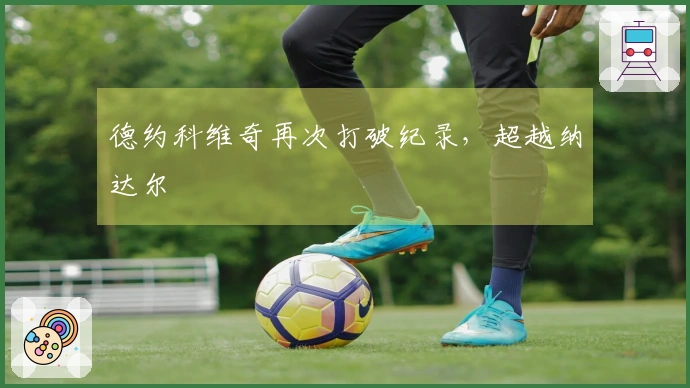 德约科维奇再次打破纪录，超越纳达尔
