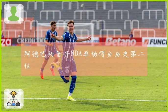 阿德巴约晋升NBA单场得分历史第二位