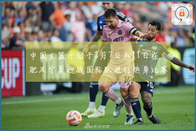 中国女篮计划于2月7日和11日在合肥及宁夏迎战国际队进行热身比赛