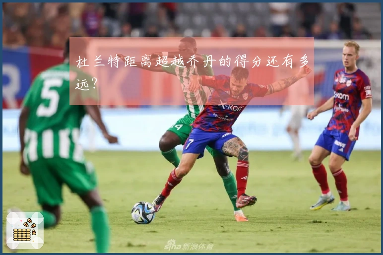 杜兰特距离超越乔丹的得分还有多远？