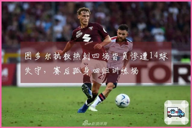 图多尔执教热刺四场皆负惨遭14球失守，赛后孤身回归训练场