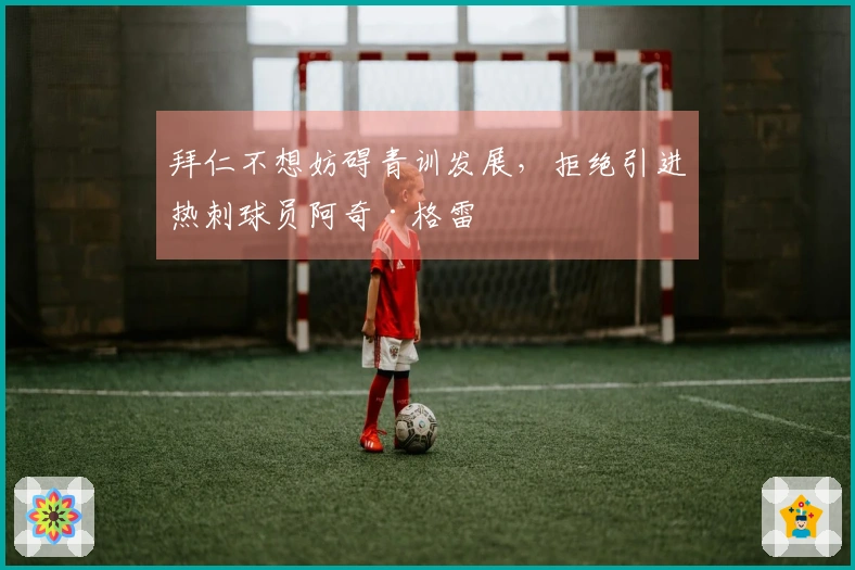 拜仁不想妨碍青训发展，拒绝引进热刺球员阿奇·格雷