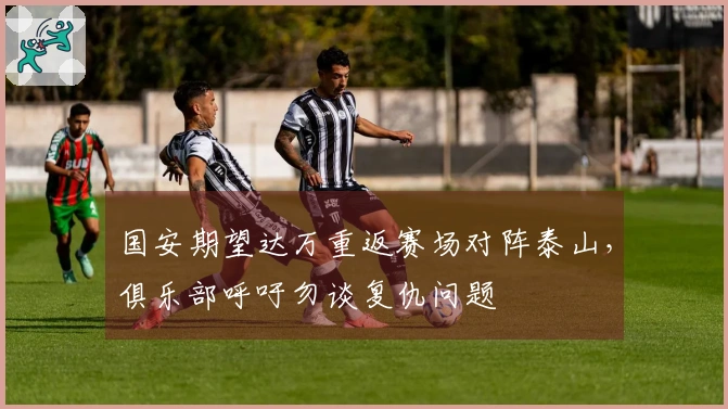 国安期望达万重返赛场对阵泰山，俱乐部呼吁勿谈复仇问题