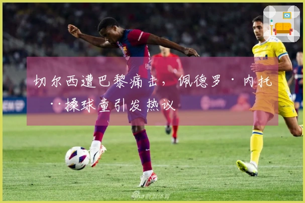 切尔西遭巴黎痛击，佩德罗·内托推搡球童引发热议