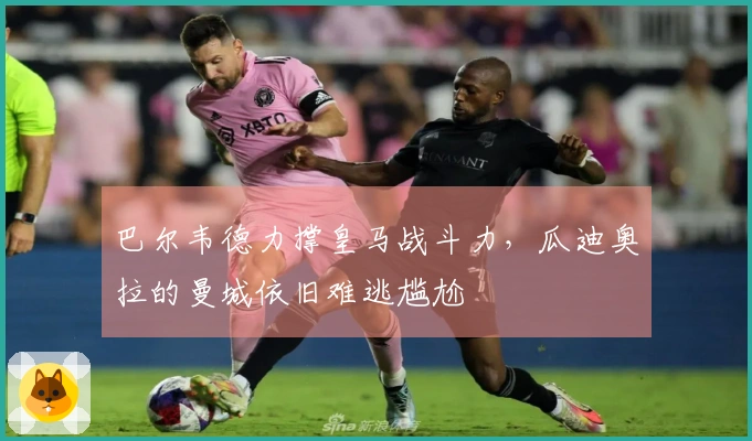 巴尔韦德力撑皇马战斗力，瓜迪奥拉的曼城依旧难逃尴尬