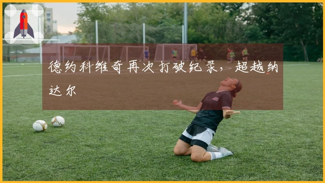 德约科维奇再次打破纪录，超越纳达尔
