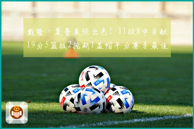 戴隆·夏普表现出色！11投8中贡献19分5篮板2抢断1盖帽平分赛季最佳