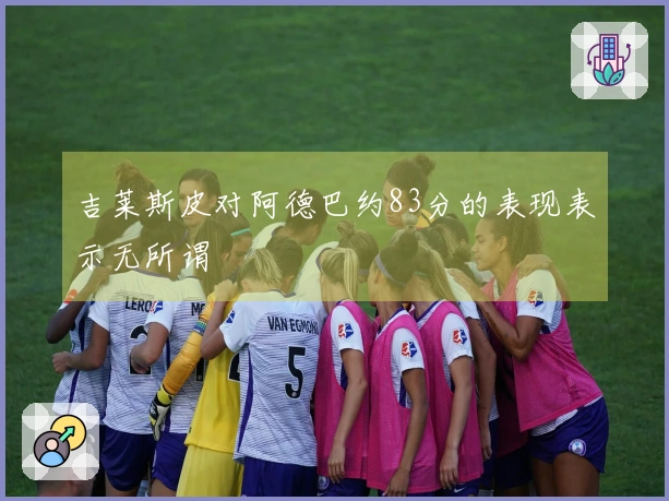 吉莱斯皮对阿德巴约83分的表现表示无所谓