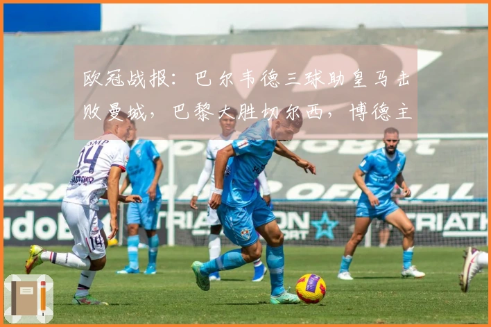 欧冠战报：巴尔韦德三球助皇马击败曼城，巴黎大胜切尔西，博德主场3比0领先