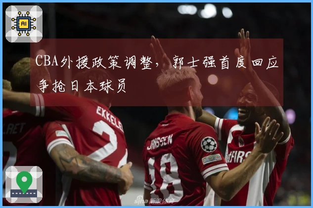 CBA外援政策调整，郭士强首度回应争抢日本球员