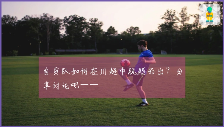 自贡队如何在川超中脱颖而出？分享讨论吧——