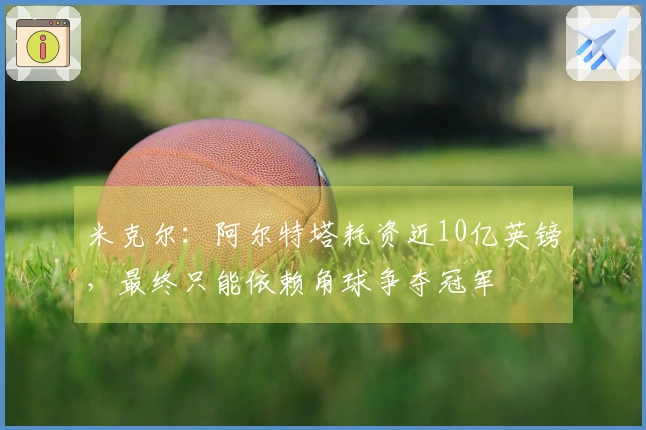 米克尔：阿尔特塔耗资近10亿英镑，最终只能依赖角球争夺冠军