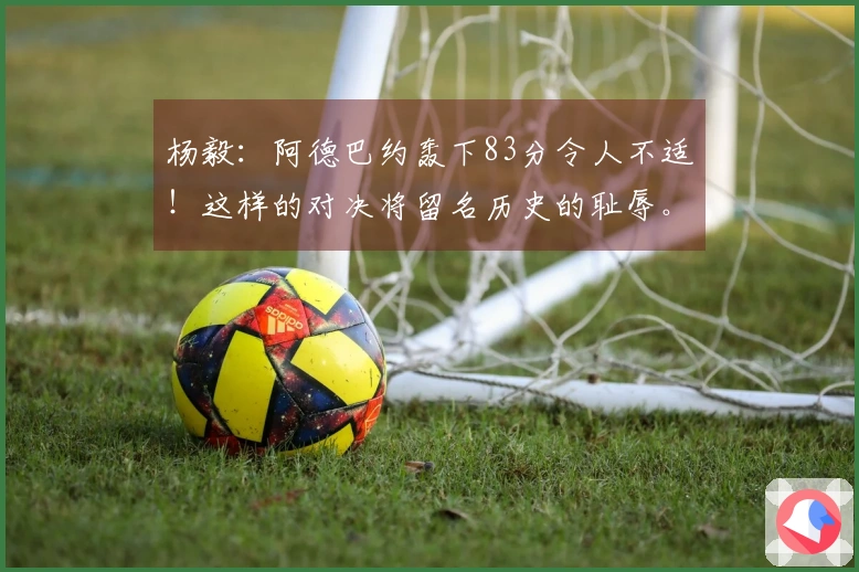 杨毅：阿德巴约轰下83分令人不适！这样的对决将留名历史的耻辱。