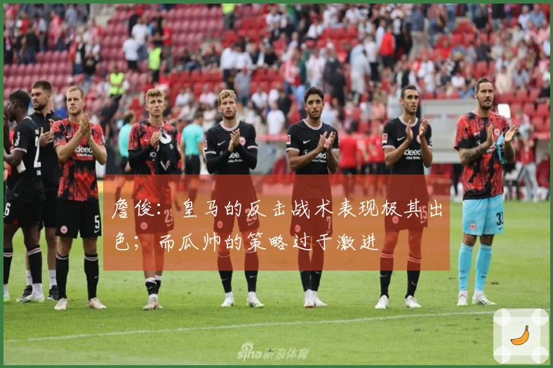 詹俊：皇马的反击战术表现极其出色；而瓜帅的策略过于激进