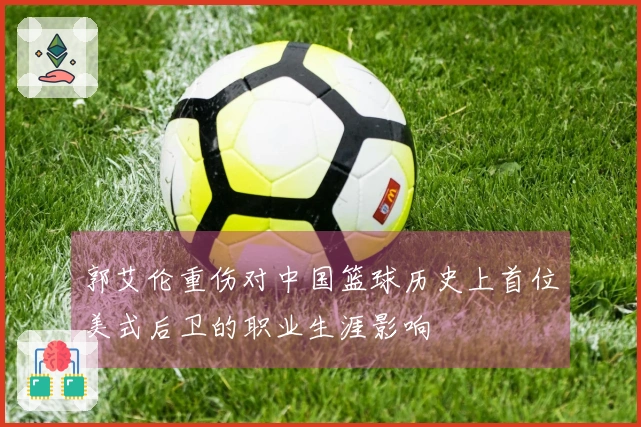 郭艾伦重伤对中国篮球历史上首位美式后卫的职业生涯影响